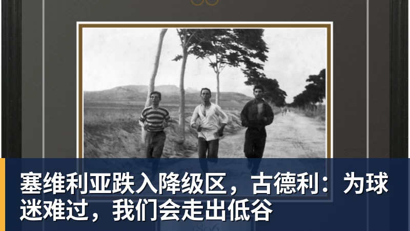 塞维利亚跌入降级区，古德利：为球迷难过，我们会走出低谷